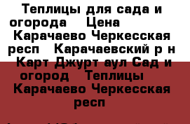 Теплицы для сада и огорода. › Цена ­ 13 515 - Карачаево-Черкесская респ., Карачаевский р-н, Карт-Джурт аул Сад и огород » Теплицы   . Карачаево-Черкесская респ.